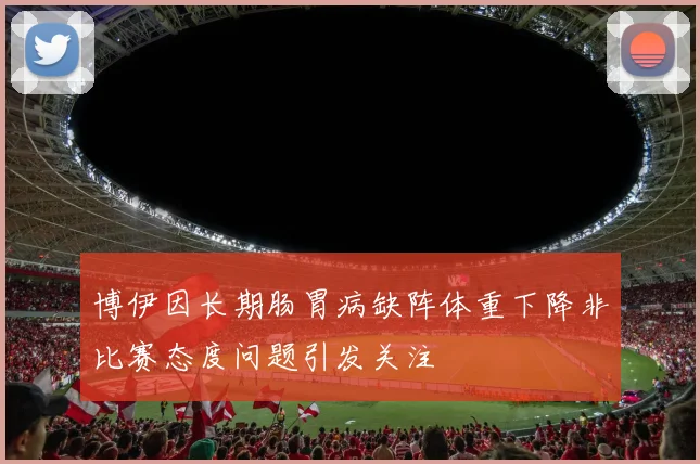 博伊因长期肠胃病缺阵体重下降非比赛态度问题引发关注