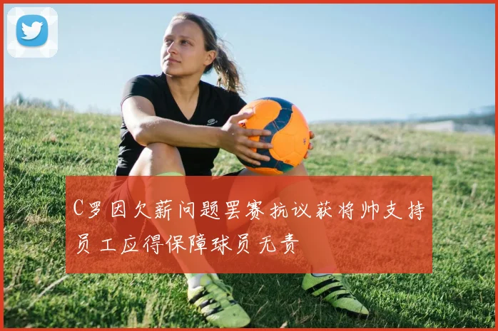 C罗因欠薪问题罢赛抗议获将帅支持员工应得保障球员无责