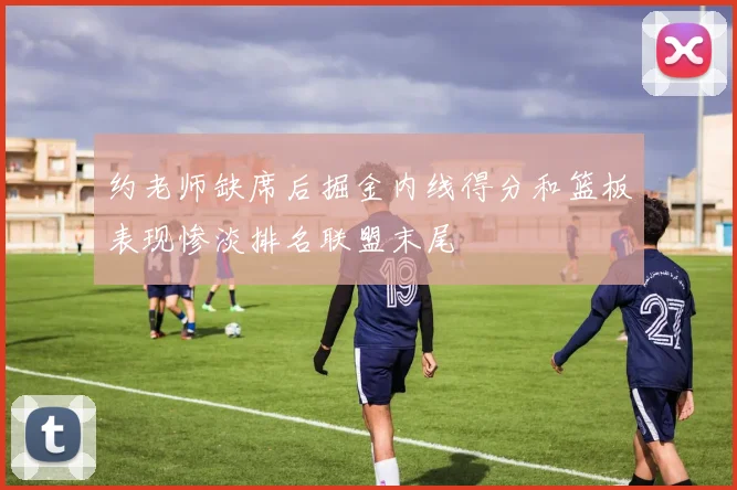 约老师缺席后掘金内线得分和篮板表现惨淡排名联盟末尾