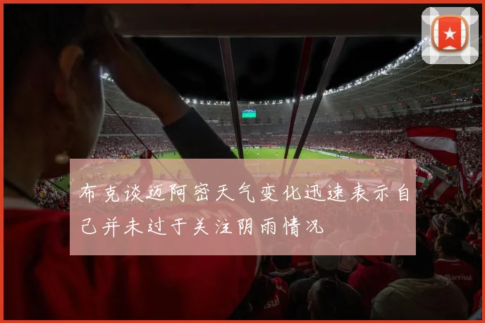 布克谈迈阿密天气变化迅速表示自己并未过于关注阴雨情况