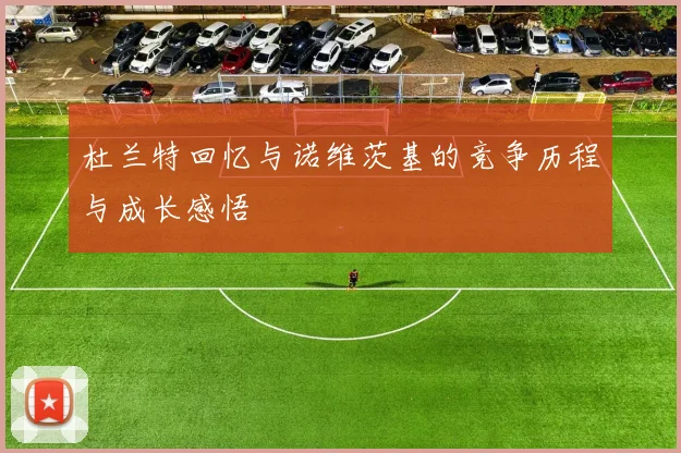 杜兰特回忆与诺维茨基的竞争历程与成长感悟