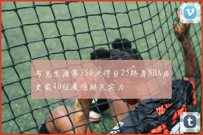 布克生涯第350次得分25跻身NBA历史前40位展现超凡实力